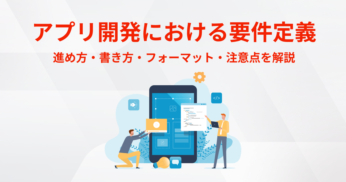 アプリ開発における要件定義｜進め方・書き方・フォーマット・注意点を解説