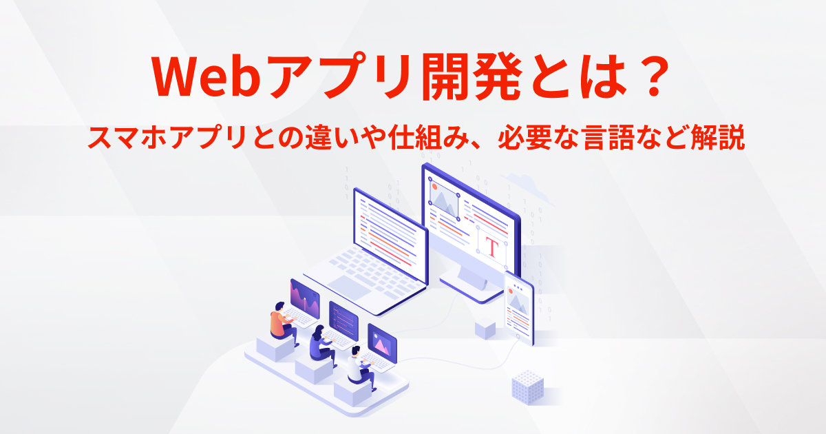 Webアプリ開発とは？スマホアプリとの違いや仕組み、必要な言語など解説