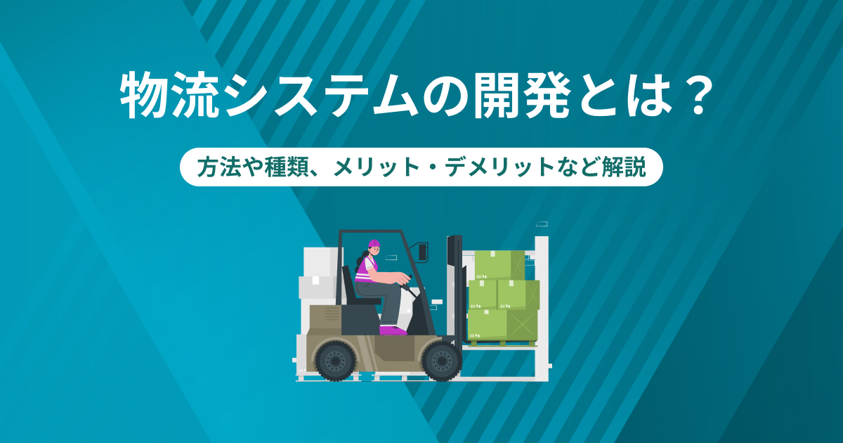 物流システムの開発とは？方法や種類、メリット・デメリットなど解説