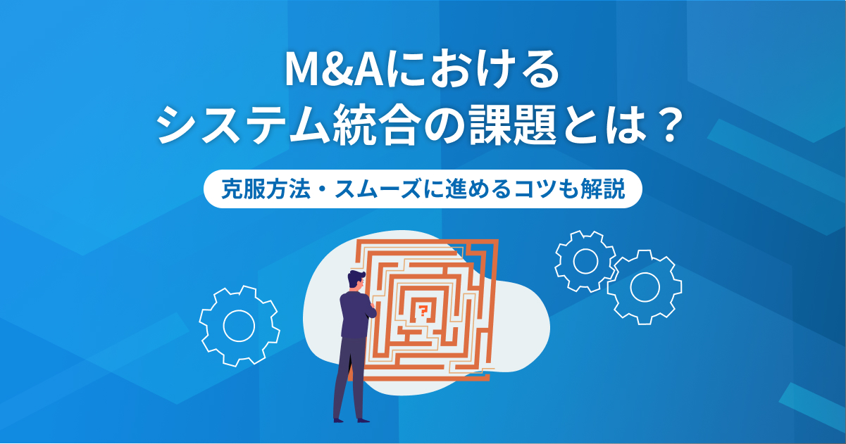 M&Aにおけるシステム統合の課題とは？克服方法・スムーズに進めるコツも解説