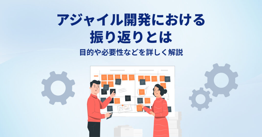 アジャイル開発における振り返りとは？目的や必要性などを詳しく解説