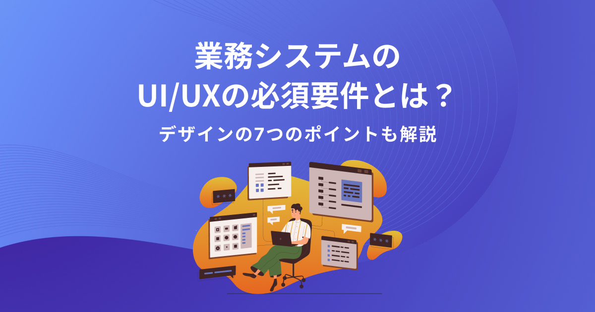 業務システムのUI/UXの必須要件とは？デザインの7つのポイントも解説