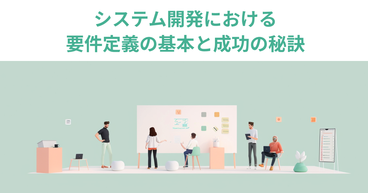 システム開発における要件定義の基本と成功の秘訣｜作成手順と5つのコツを解説