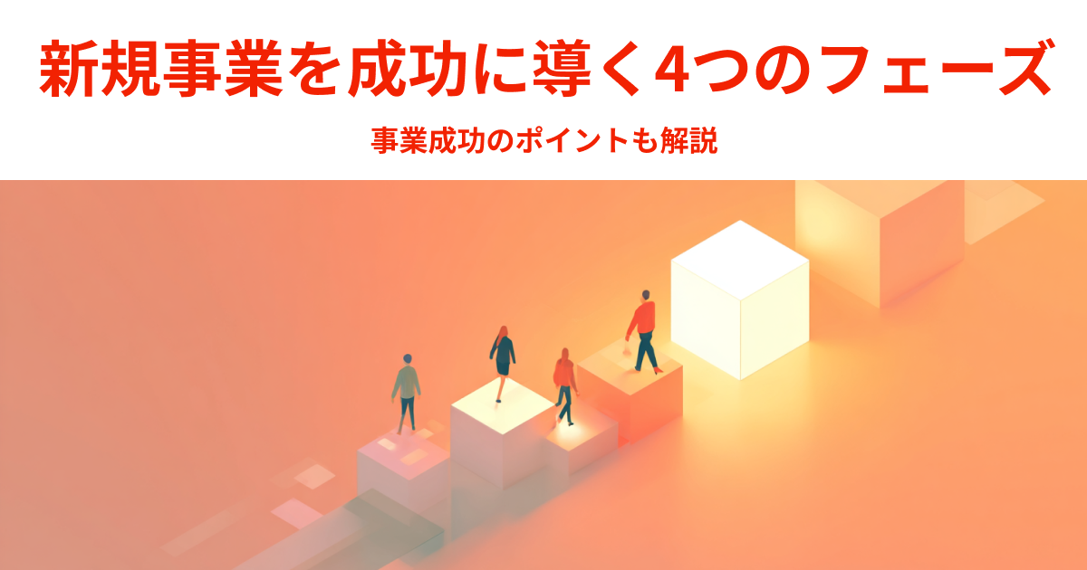 新規事業を成功に導く4つのフェーズ｜事業成功のポイントも解説