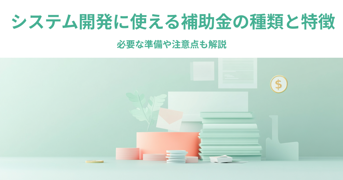 システム開発に使える補助金の種類と特徴｜必要な準備や注意点も解説