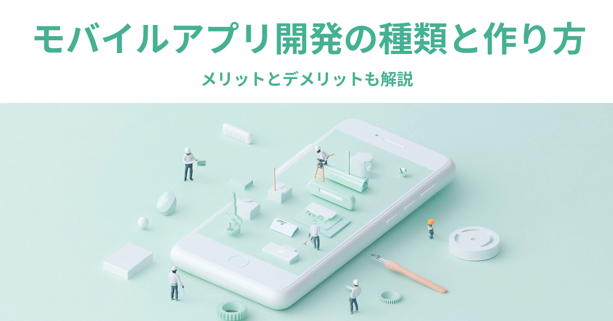 モバイルアプリ開発の種類と作り方｜メリットとデメリットも解説