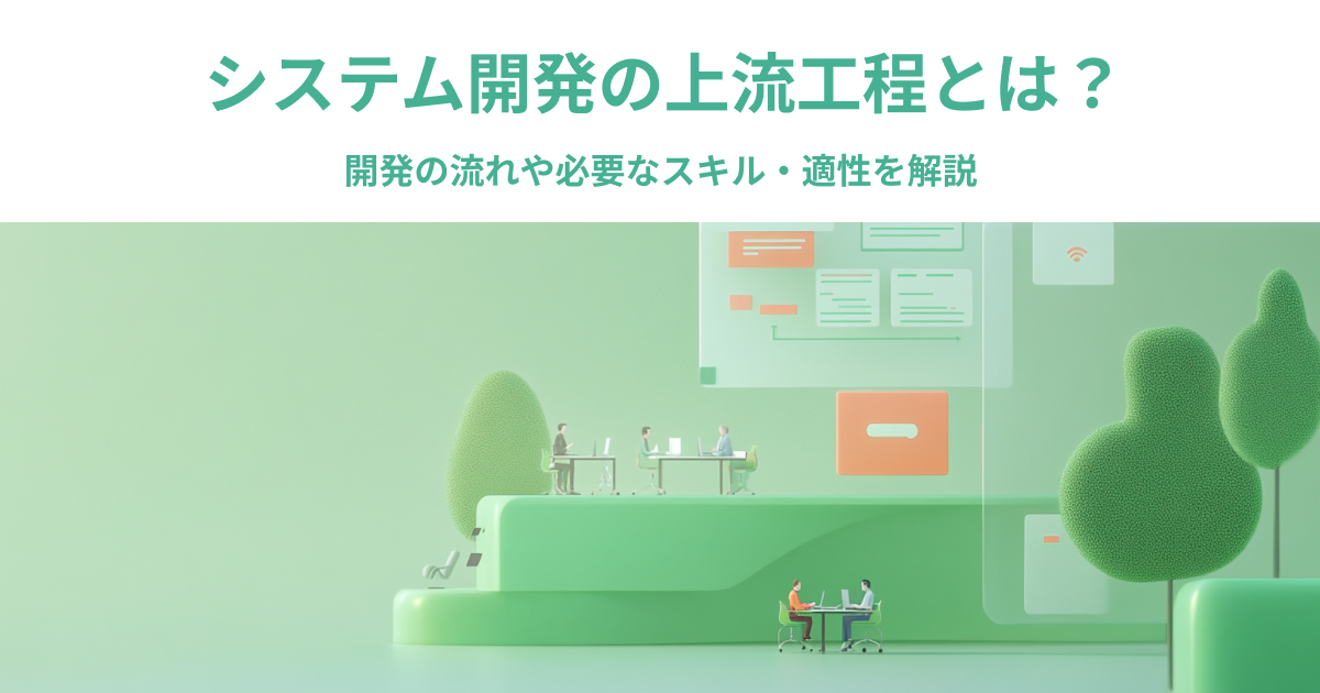 【図解なしでもわかる】システム開発の上流工程とは？開発の流れや必要なスキル・適性を解説