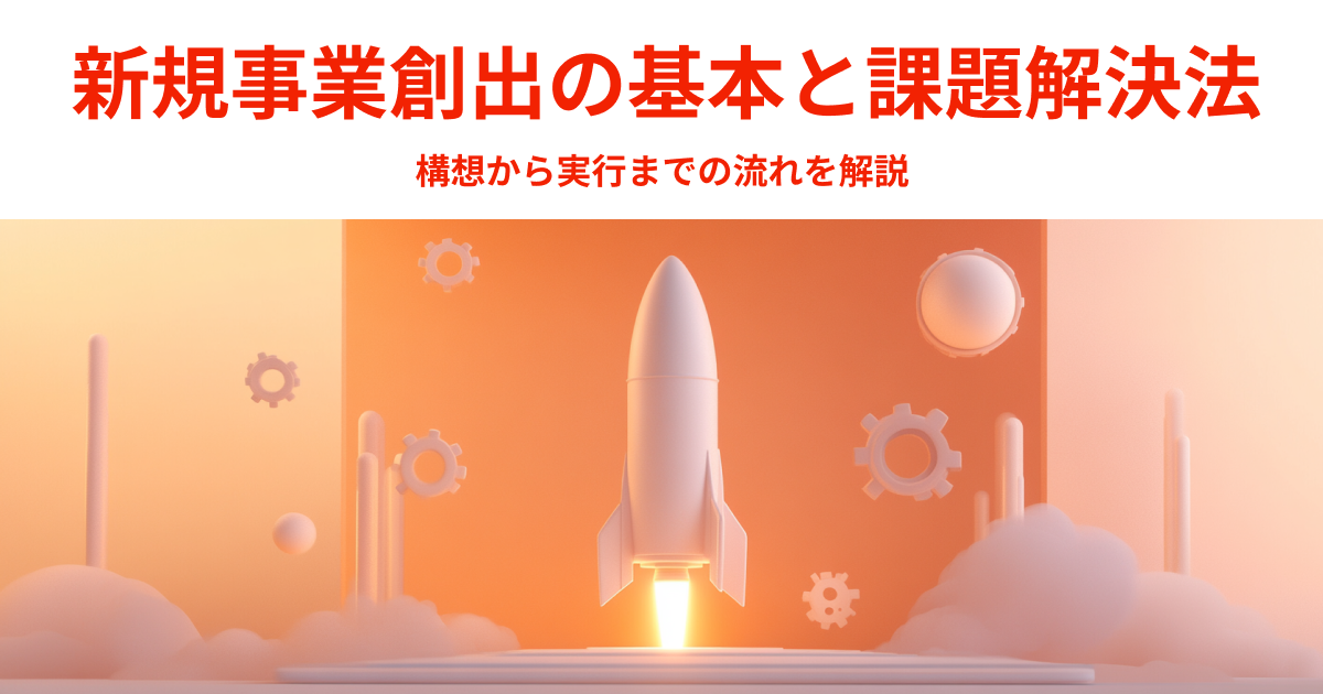 新規事業創出の基本と課題解決法｜構想から実行までの流れを解説