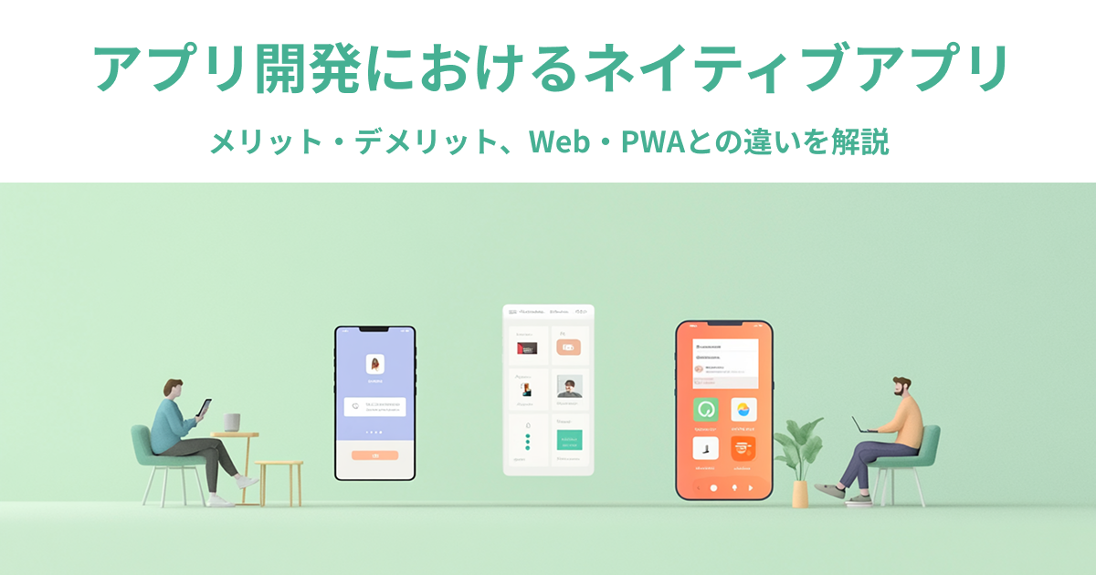 アプリ開発でネイティブアプリを選ぶメリット・デメリット、Web・PWAとの違いを解説