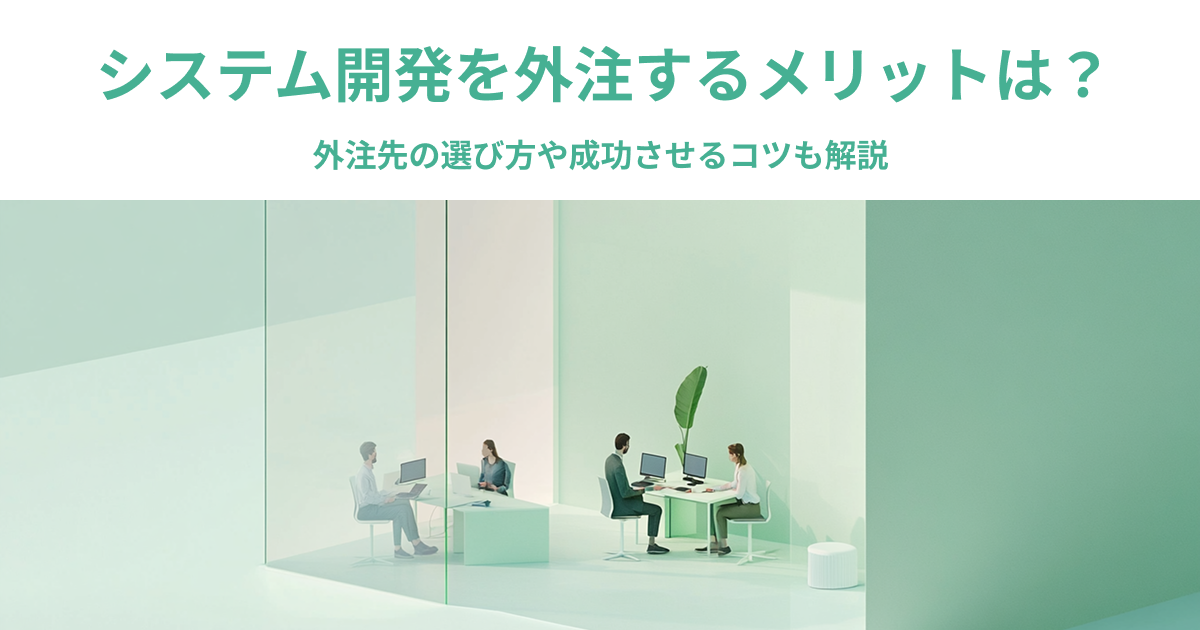 システム開発を外注するメリットは？外注先の選び方や成功させるコツも解説