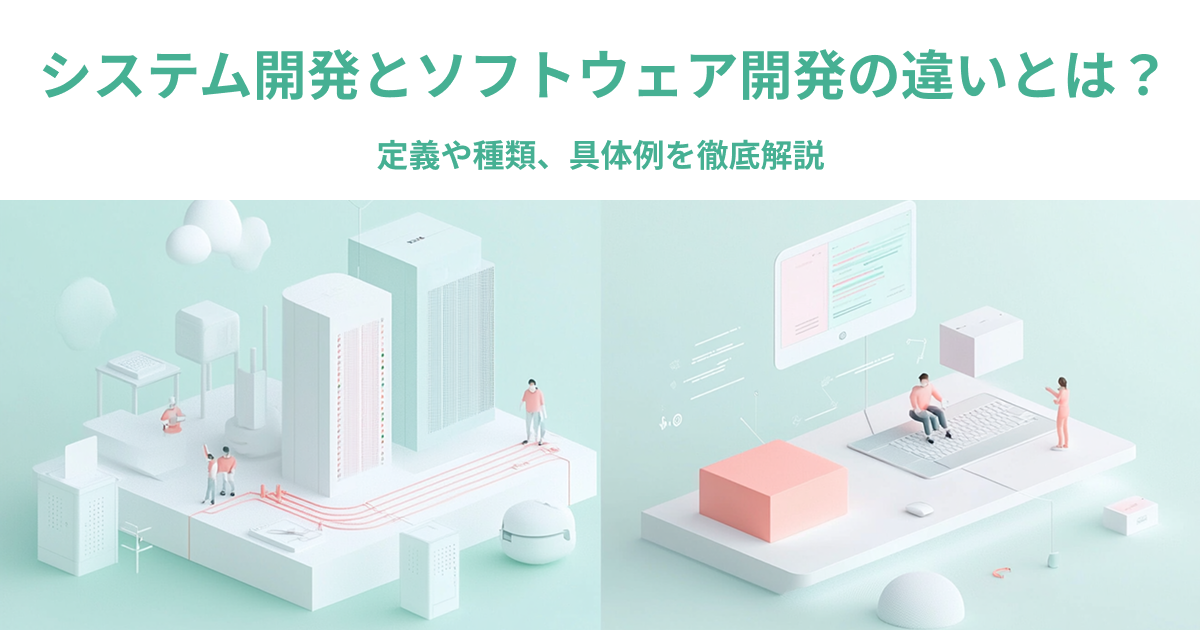 システム開発とソフトウェア開発の違いとは？定義や種類、具体例を徹底解説