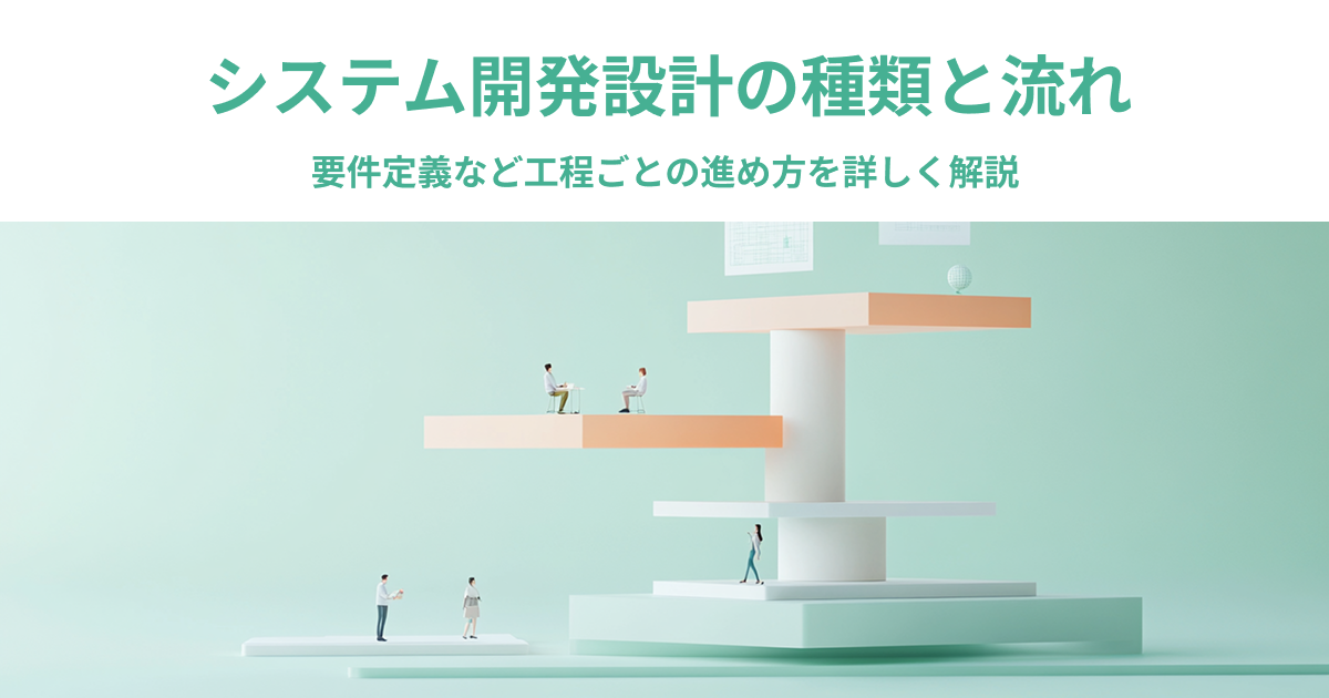システム開発設計の種類と流れ｜要件定義など工程ごとの進め方を詳しく解説