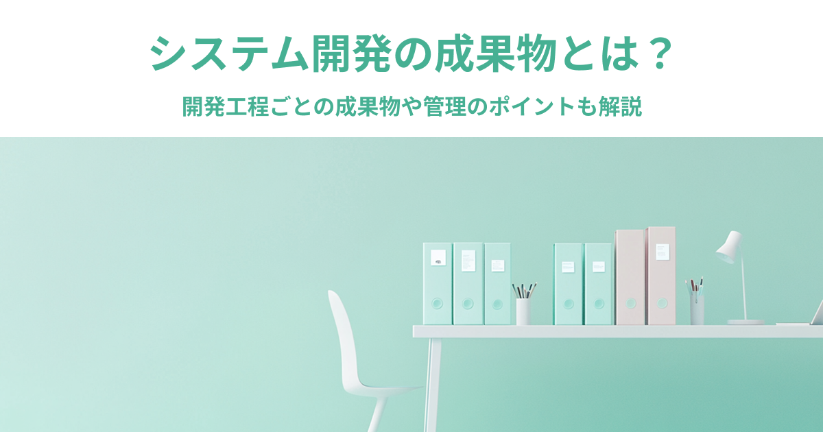 システム開発の成果物とは？開発工程ごとの成果物や管理のポイントも解説