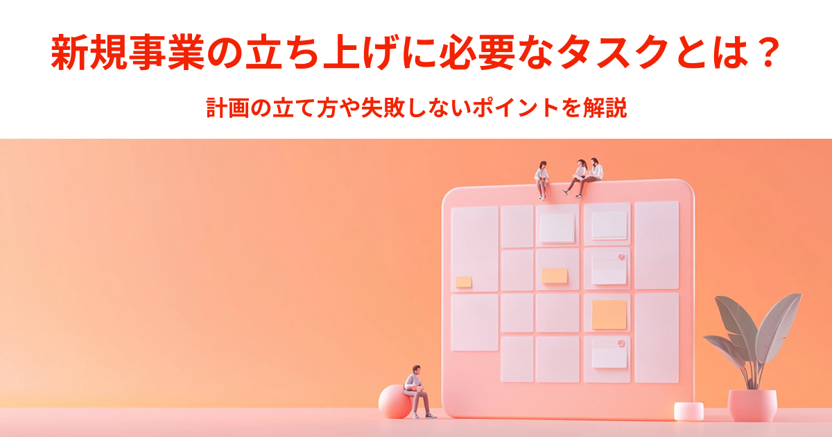 新規事業の立ち上げに必要なタスクとは？計画の立て方や失敗しないポイントを解説