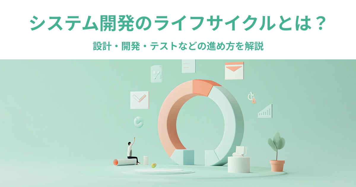 システム開発のライフサイクルとは？設計・開発・テストなどの進め方を解説