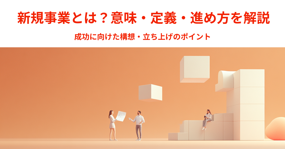 新規事業とは？意味・定義・進め方をわかりやすく解説｜成功に向けた構想・立ち上げのポイント