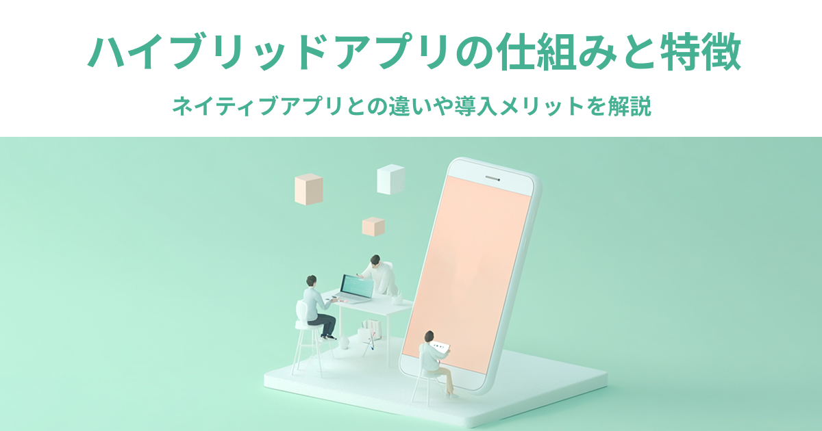 ハイブリッドアプリの仕組みと特徴｜ネイティブアプリとの違いや導入メリットを解説