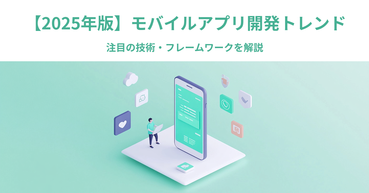【2025年版】モバイルアプリ開発トレンド｜注目の技術・フレームワークを解説