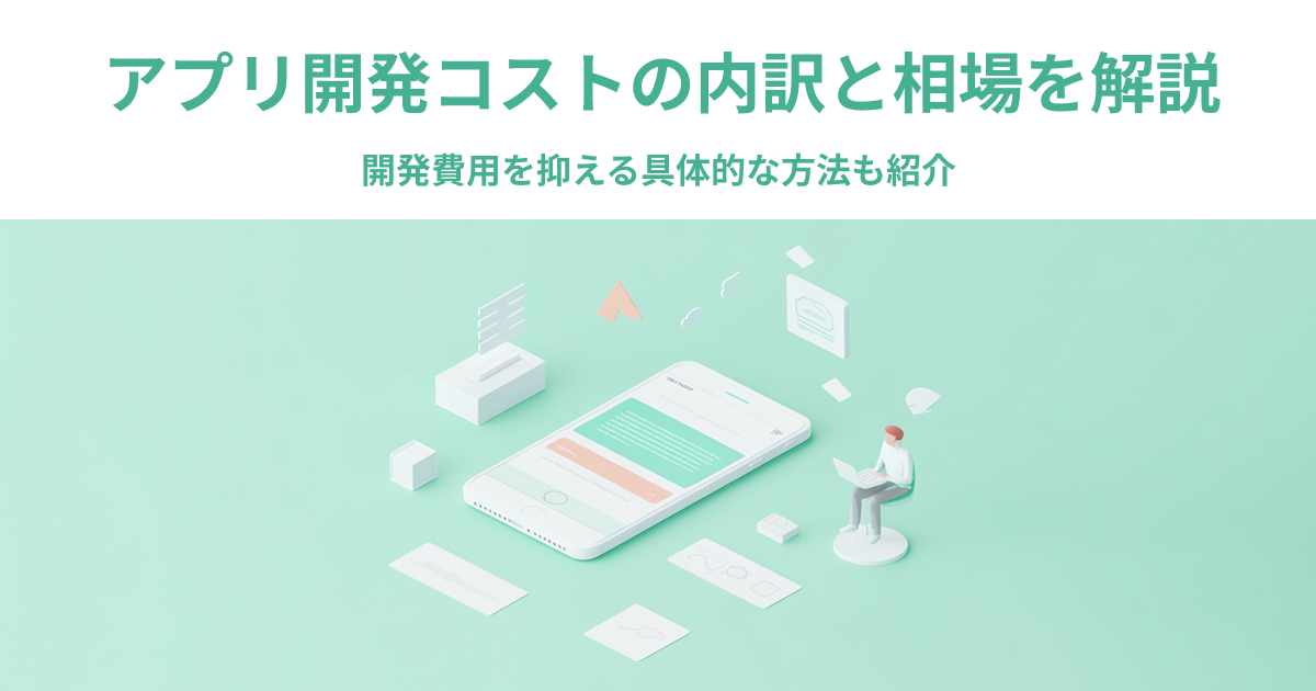 アプリ開発コストの内訳と相場を解説｜開発費用を抑える具体的な方法も紹介