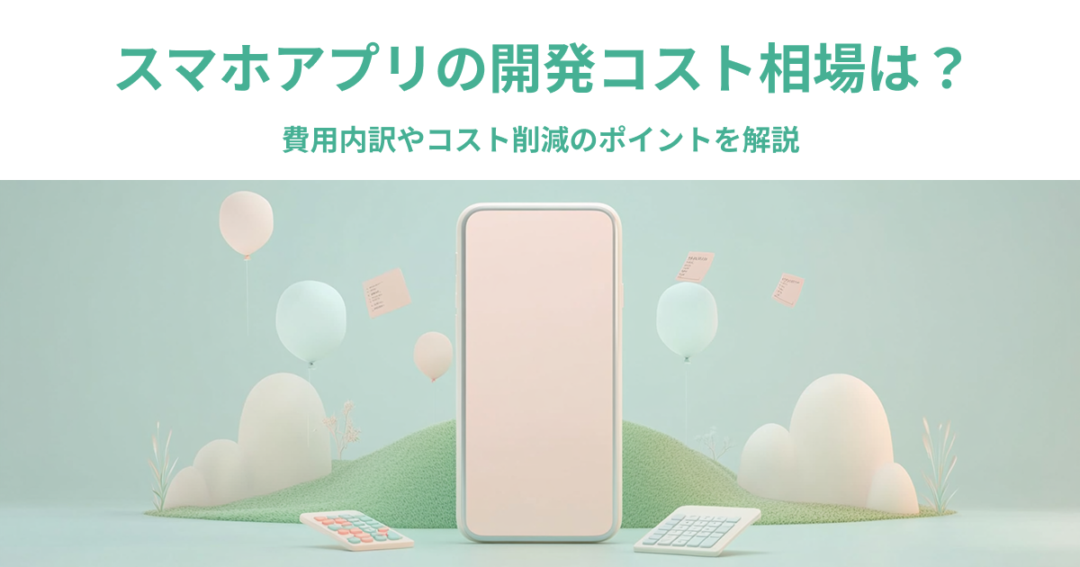 スマホアプリの開発コスト相場は？費用内訳やコスト削減のポイントを解説