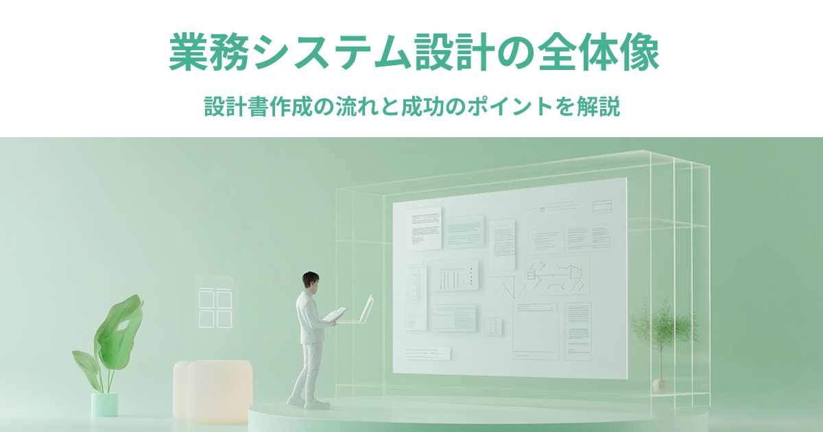 業務システム設計の全体像｜システム設計書作成の流れと成功のポイントを解説