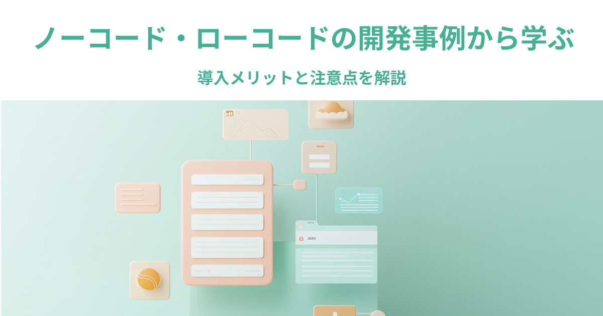 ノーコード・ローコードの開発事例から学ぶ導入メリットと注意点を解説