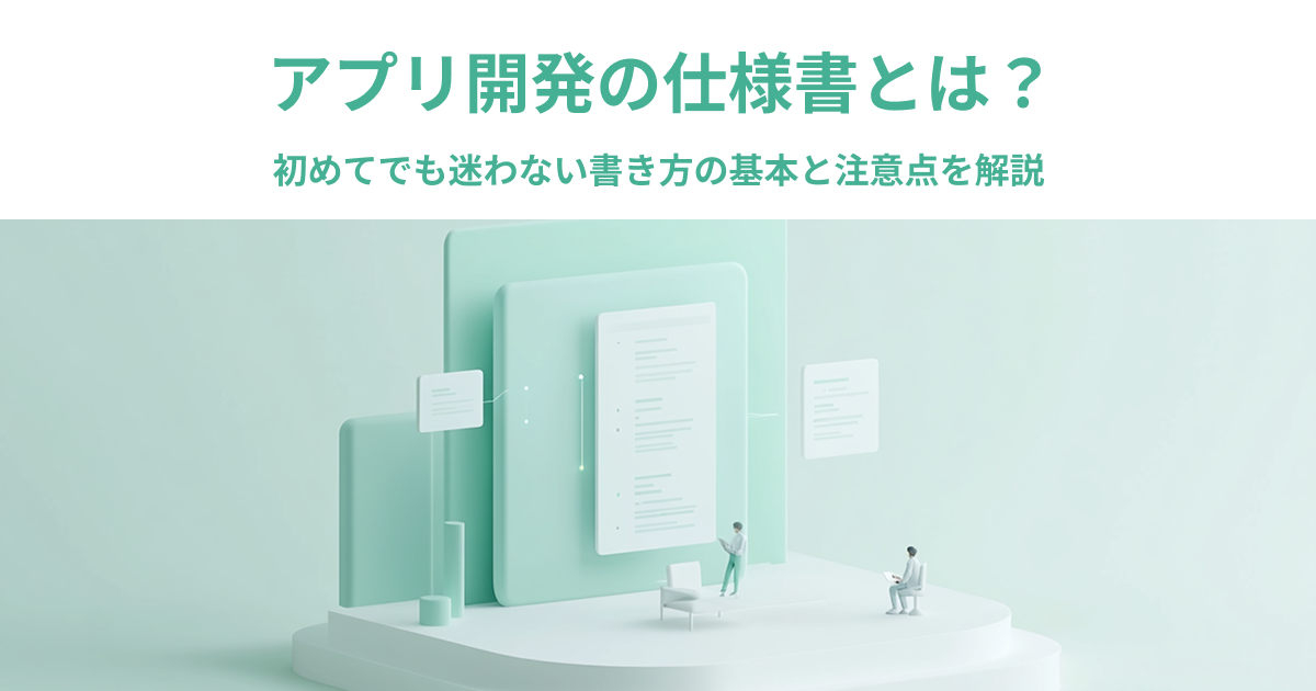 アプリ開発の仕様書には何を書く？初めてでも迷わない書き方の基本と注意点
