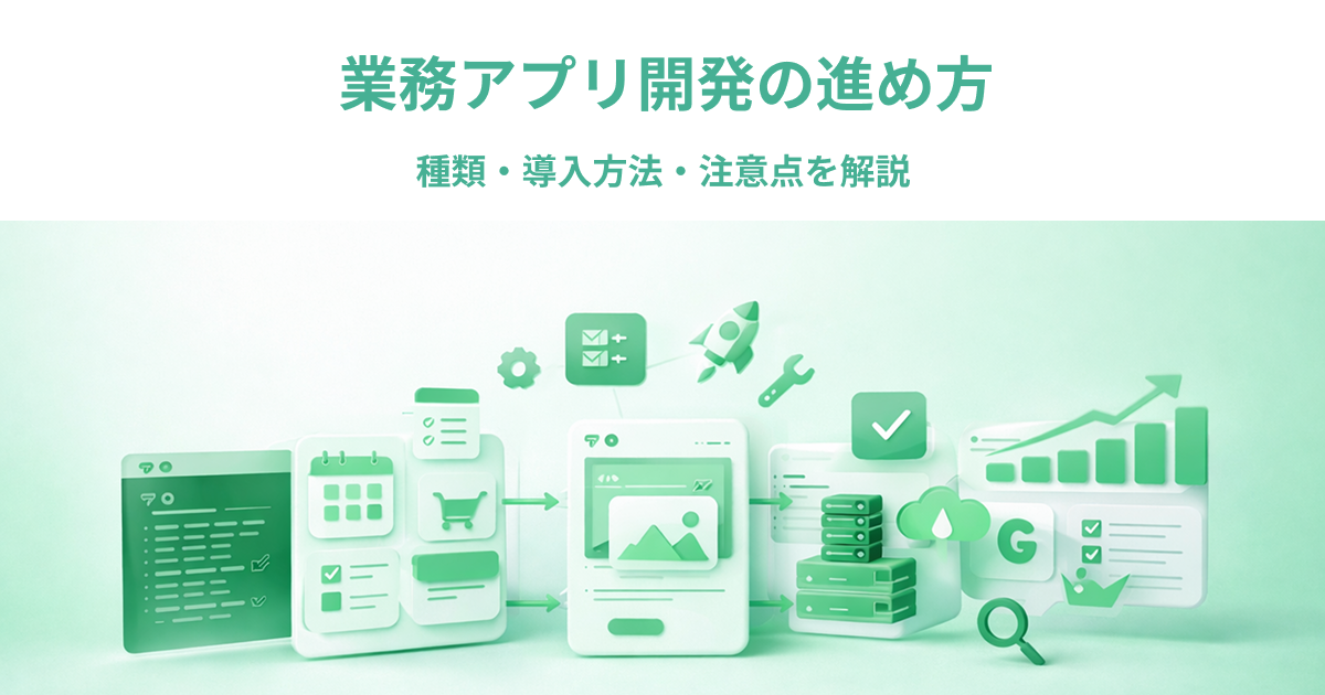 業務アプリ開発の進め方｜種類・導入方法・注意点を解説