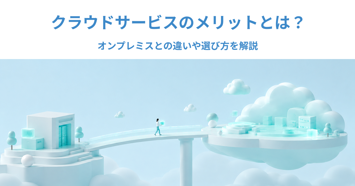 クラウドサービスのメリットとは？オンプレミスとの違いや選び方を解説
