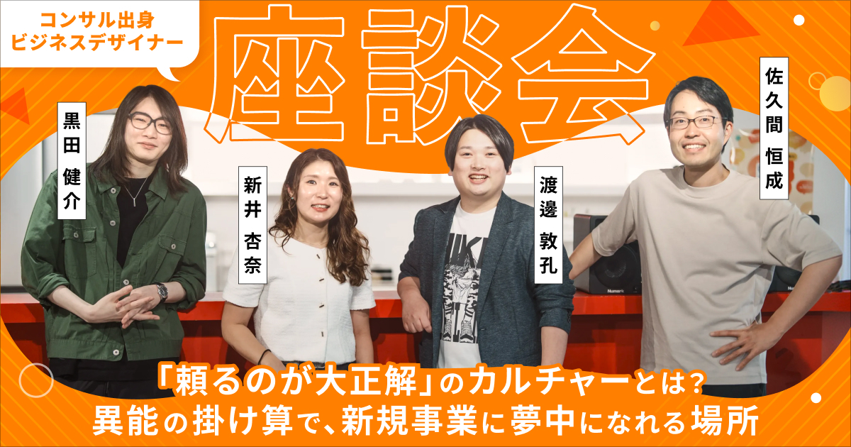 【座談会・後編】コンサル出身ビジネスデザイナーに聞く！「頼るのが大正解」のカルチャーとは？異能の掛け算で、新規事業に夢中になれる場所