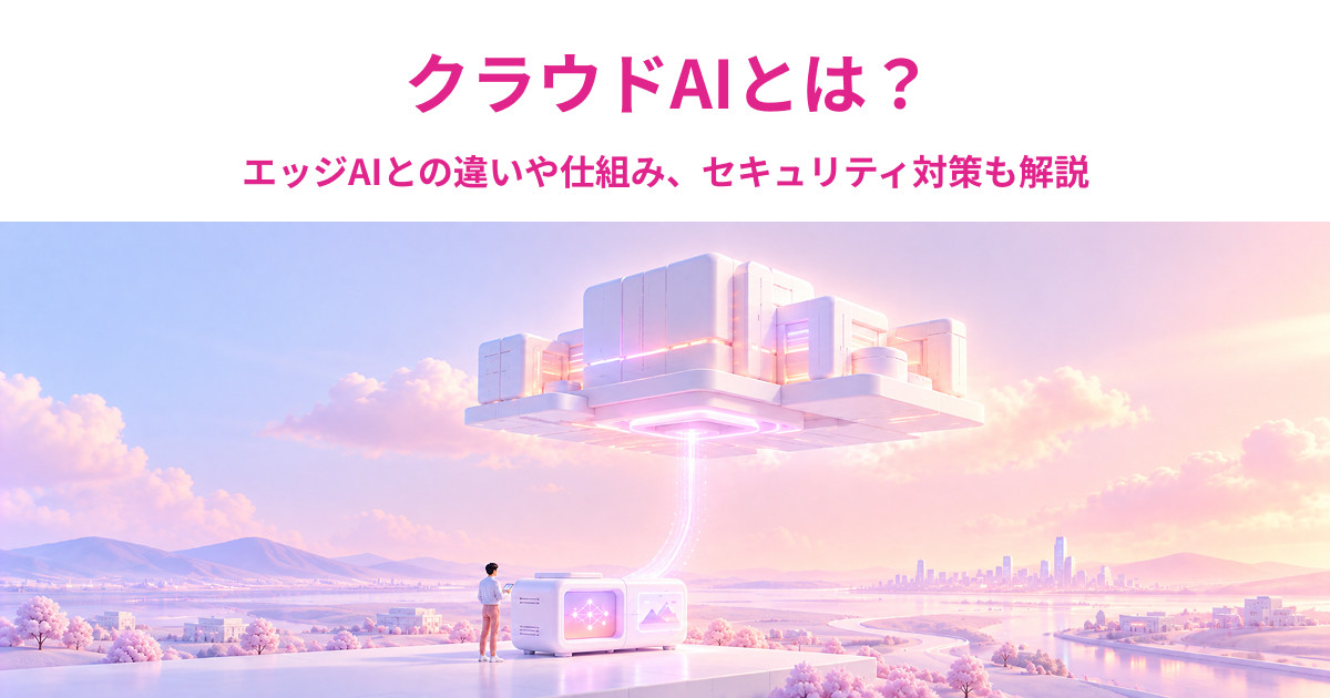 クラウドAIとは？エッジAIとの違いや仕組み、セキュリティ対策も解説